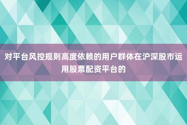 对平台风控规则高度依赖的用户群体在沪深股市运用股票配资平台的