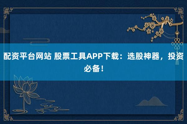 配资平台网站 股票工具APP下载：选股神器，投资必备！