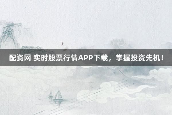 配资网 实时股票行情APP下载，掌握投资先机！
