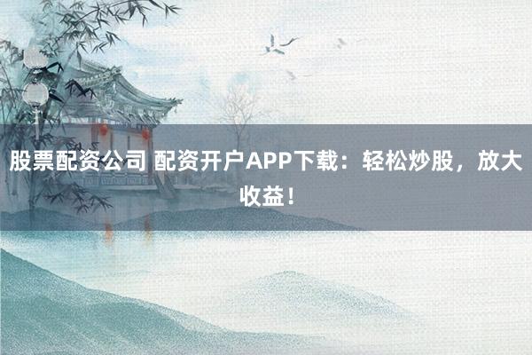 股票配资公司 配资开户APP下载:轻松炒股,放大收益!