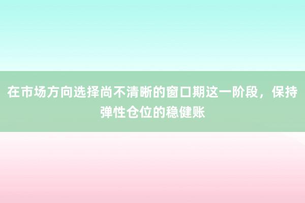 在市场方向选择尚不清晰的窗口期这一阶段,保持弹性仓位的稳健账