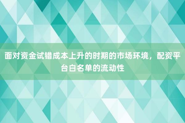 面对资金试错成本上升的时期的市场环境,配资平台白名单的流动性