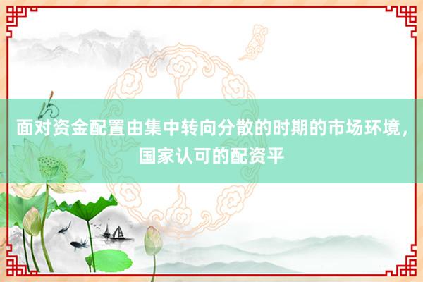 面对资金配置由集中转向分散的时期的市场环境,国家认可的配资平