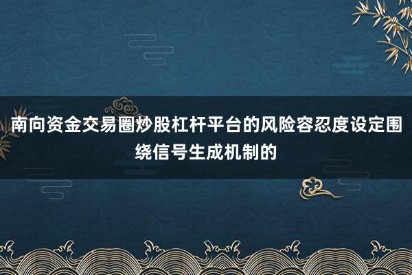 南向资金交易圈炒股杠杆平台的风险容忍度设定围绕信号生成机制的