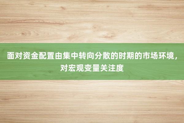 面对资金配置由集中转向分散的时期的市场环境，对宏观变量关注度