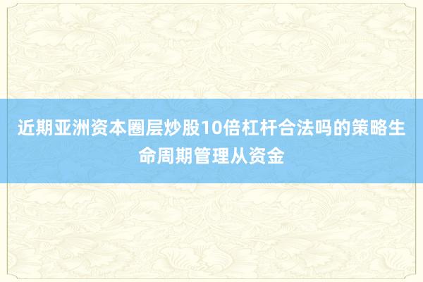 近期亚洲资本圈层炒股10倍杠杆合法吗的策略生命周期管理从资金