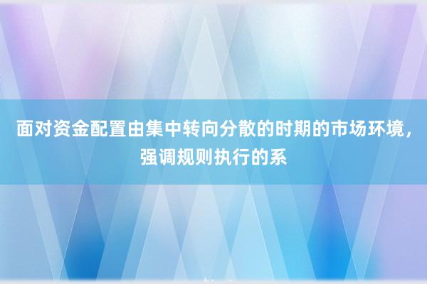 面对资金配置由集中转向分散的时期的市场环境，强调规则执行的系