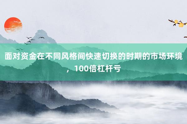 面对资金在不同风格间快速切换的时期的市场环境,100倍杠杆亏