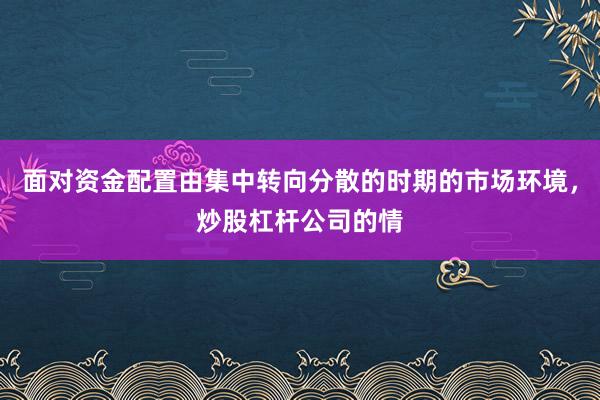 面对资金配置由集中转向分散的时期的市场环境,炒股杠杆公司的情