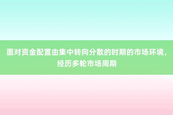 面对资金配置由集中转向分散的时期的市场环境,经历多轮市场周期