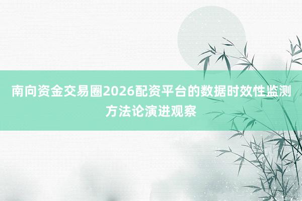 南向资金交易圈2026配资平台的数据时效性监测方法论演进观察