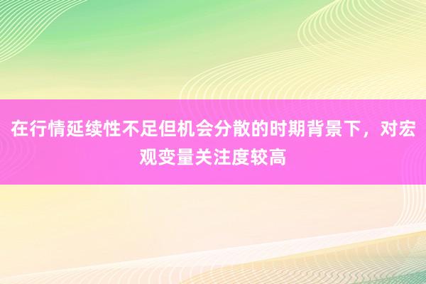 在行情延续性不足但机会分散的时期背景下,对宏观变量关注度较高