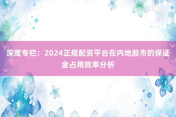 深度专栏:2024正规配资平台在内地股市的保证金占用效率分析