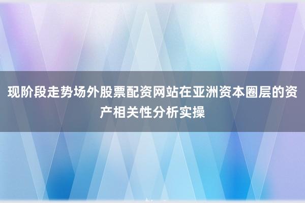 现阶段走势场外股票配资网站在亚洲资本圈层的资产相关性分析实操