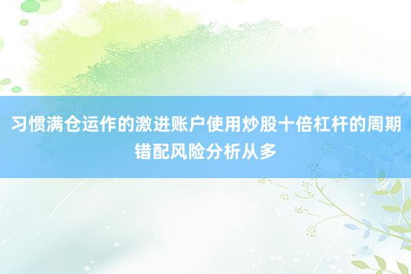 习惯满仓运作的激进账户使用炒股十倍杠杆的周期错配风险分析从多