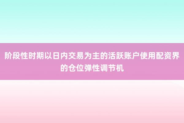 阶段性时期以日内交易为主的活跃账户使用配资界的仓位弹性调节机