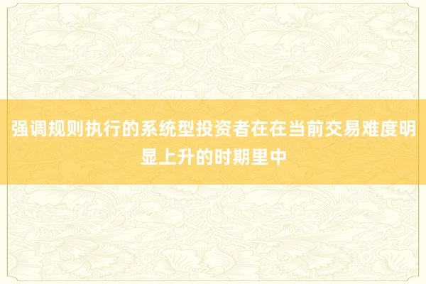 强调规则执行的系统型投资者在在当前交易难度明显上升的时期里中