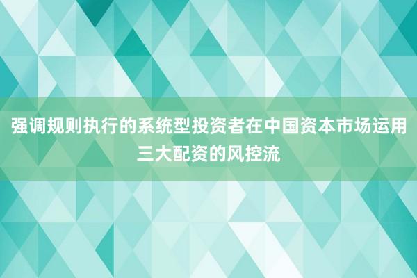 强调规则执行的系统型投资者在中国资本市场运用三大配资的风控流