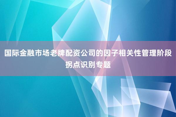 国际金融市场老牌配资公司的因子相关性管理阶段拐点识别专题