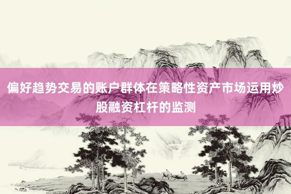 偏好趋势交易的账户群体在策略性资产市场运用炒股融资杠杆的监测