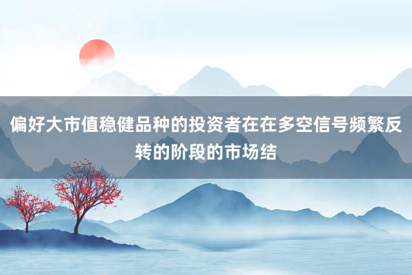 偏好大市值稳健品种的投资者在在多空信号频繁反转的阶段的市场结