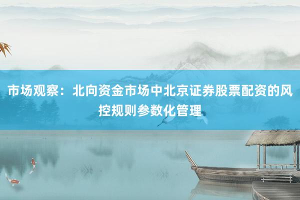 市场观察:北向资金市场中北京证券股票配资的风控规则参数化管理