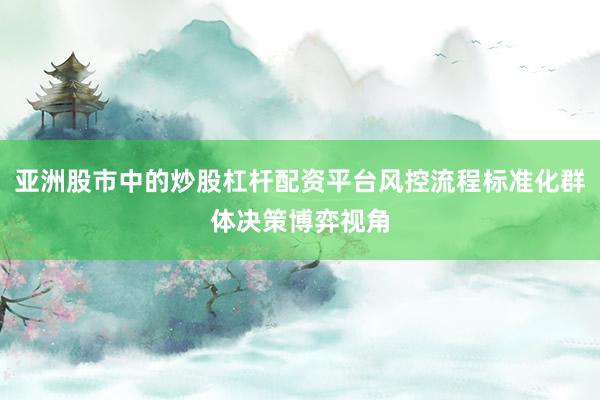 亚洲股市中的炒股杠杆配资平台风控流程标准化群体决策博弈视角
