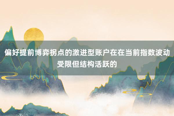 偏好提前博弈拐点的激进型账户在在当前指数波动受限但结构活跃的