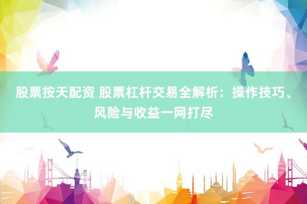 股票按天配资 股票杠杆交易全解析：操作技巧、风险与收益一网打尽