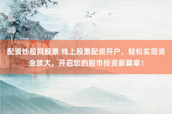 配资炒股网股票 线上股票配资开户,轻松实现资金放大,开启您的股市投资新篇章!