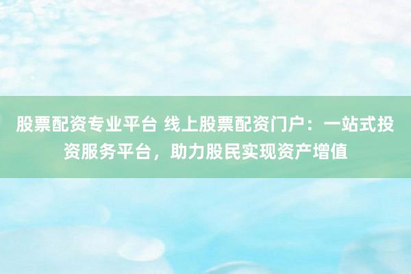 股票配资专业平台 线上股票配资门户：一站式投资服务平台，助力股民实现资产增值