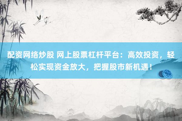 配资网络炒股 网上股票杠杆平台:高效投资,轻松实现资金放大,把握股市新机遇!