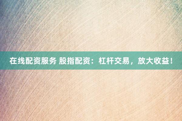 在线配资服务 股指配资：杠杆交易，放大收益！