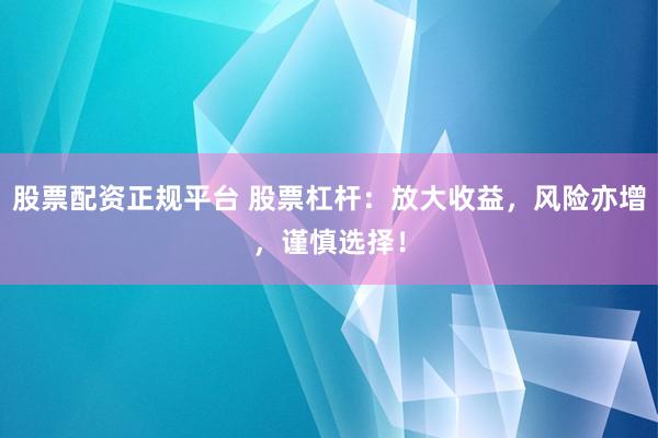 股票配资正规平台 股票杠杆：放大收益，风险亦增，谨慎选择！