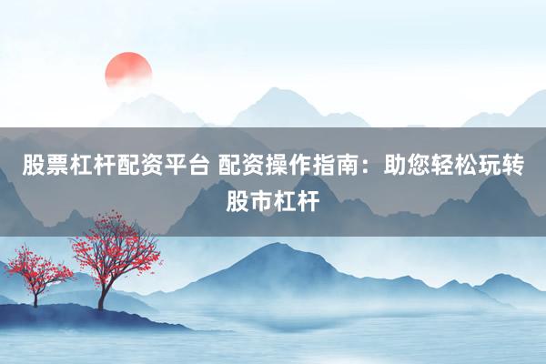 股票杠杆配资平台 配资操作指南:助您轻松玩转股市杠杆