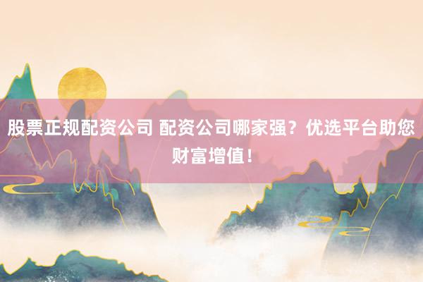 股票正规配资公司 配资公司哪家强？优选平台助您财富增值！