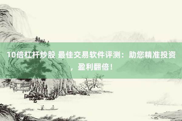 10倍杠杆炒股 最佳交易软件评测：助您精准投资，盈利翻倍！