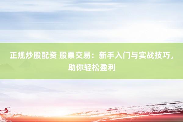 正规炒股配资 股票交易:新手入门与实战技巧,助你轻松盈利