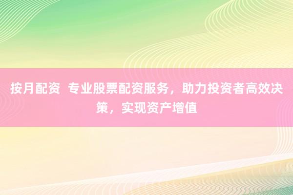 按月配资  专业股票配资服务，助力投资者高效决策，实现资产增值