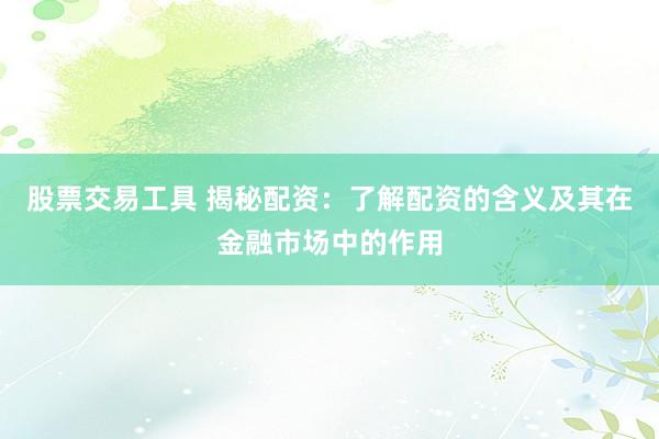 股票交易工具 揭秘配资:了解配资的含义及其在金融市场中的作用