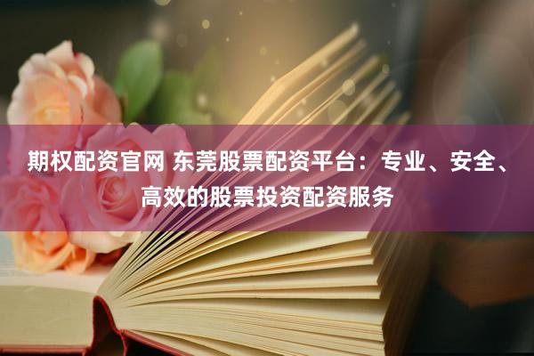 期权配资官网 东莞股票配资平台：专业、安全、高效的股票投资配资服务