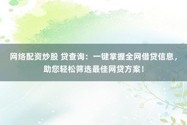 网络配资炒股 贷查询：一键掌握全网借贷信息，助您轻松筛选最佳网贷方案！