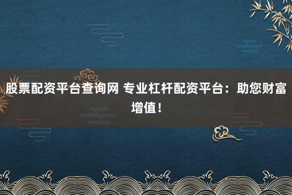 股票配资平台查询网 专业杠杆配资平台：助您财富增值！