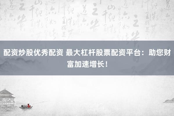 配资炒股优秀配资 最大杠杆股票配资平台：助您财富加速增长！