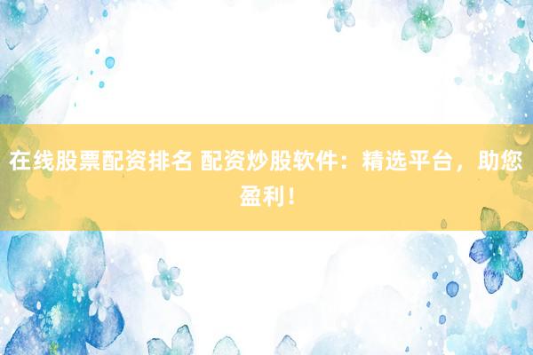 在线股票配资排名 配资炒股软件:精选平台,助您盈利!