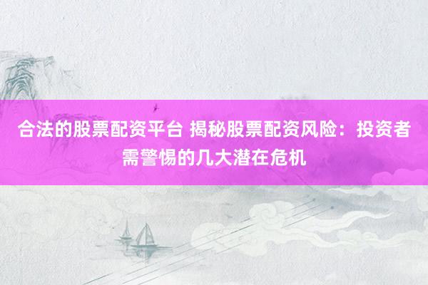 合法的股票配资平台 揭秘股票配资风险：投资者需警惕的几大潜在危机