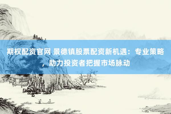 期权配资官网 景德镇股票配资新机遇：专业策略，助力投资者把握市场脉动