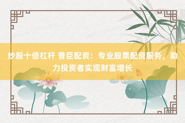 炒股十倍杠杆 普臣配资：专业股票配资服务，助力投资者实现财富增长