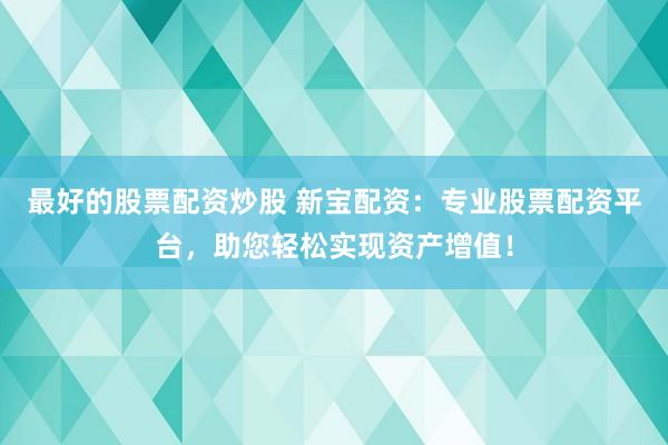 最好的股票配资炒股 新宝配资:专业股票配资平台,助您轻松实现资产增值!