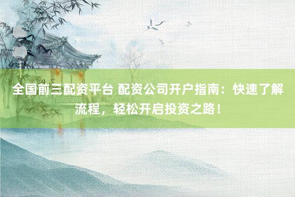 全国前三配资平台 配资公司开户指南：快速了解流程，轻松开启投资之路！
